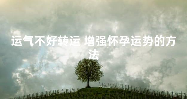 运气不好转运 增强怀孕运势的方法